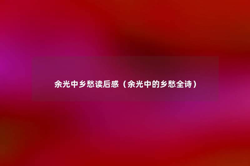 余光中乡愁读后感(余光中的乡愁全诗) 余光中乡愁读后感(余光中的乡愁全诗)