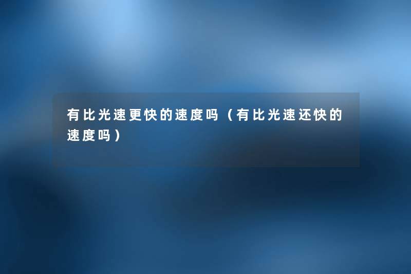 有比光速更快的速度吗(有比光速还快的速度吗) 有比光速更快的速度吗(有比光速还快的速度吗)