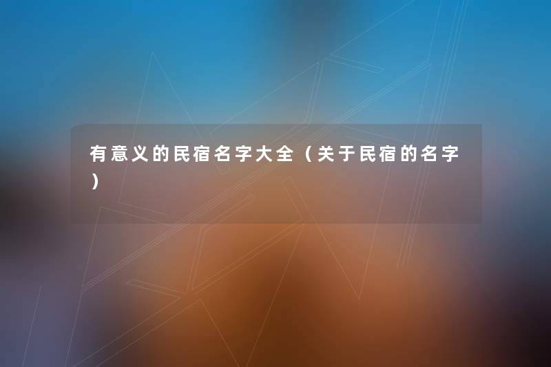 有意义的民宿名字大全(关于民宿的名字) 有意义的民宿名字大全(关于民宿的名字)