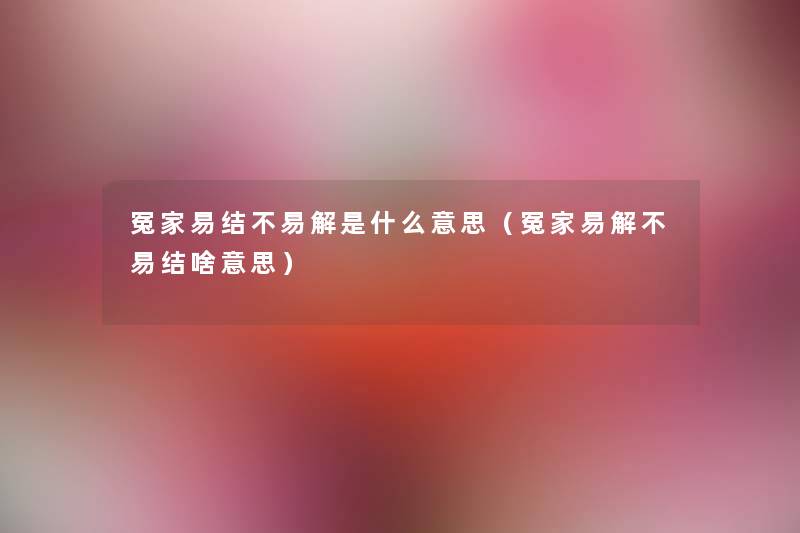 冤家易结不易解是什么意思(冤家易解不易结啥意思) 冤家易结不易解是什么意思(冤家易解不易结啥意思)