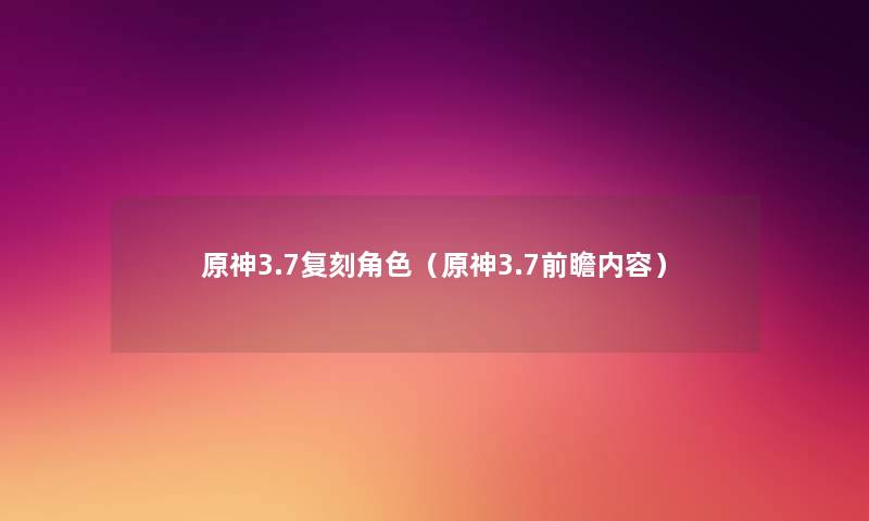 原神3.7复刻角色(原神3.7前瞻内容) 原神3.7复刻角色(原神3.7前瞻内容)