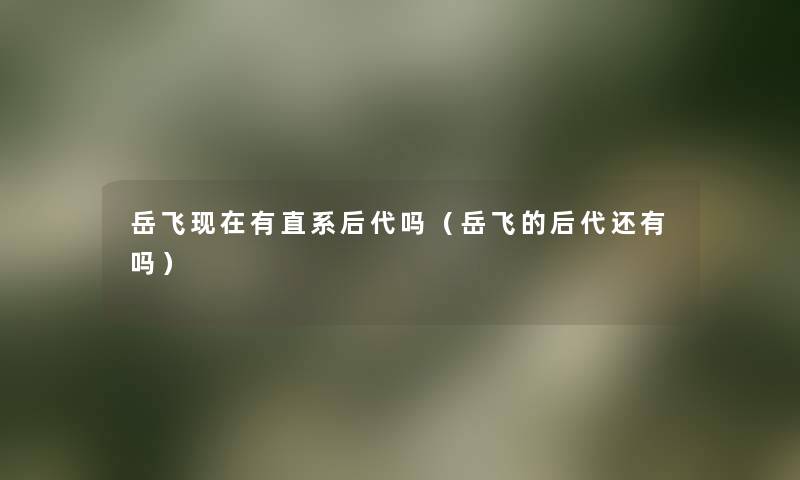 岳飞有直系后代吗(岳飞的后代还有吗) 岳飞有直系后代吗(岳飞的后代还有吗)