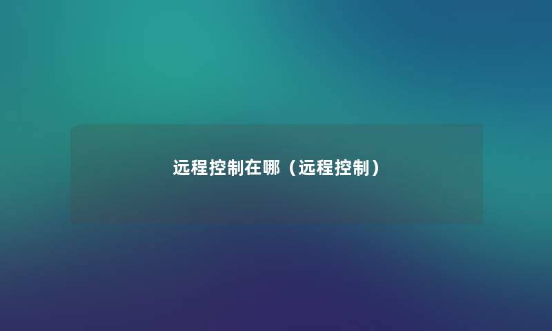 远程控制在哪(远程控制) 远程控制在哪(远程控制)
