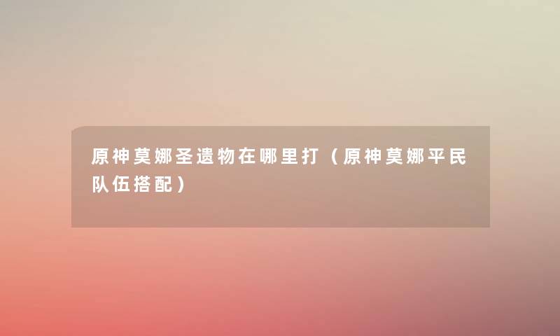 原神莫娜圣遗物在哪里打（原神莫娜平民队伍搭配）