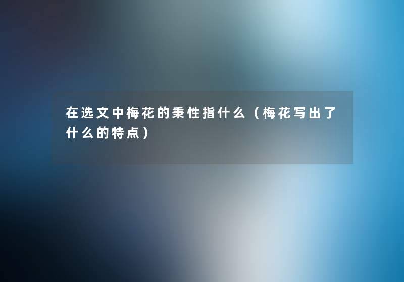 在选文中梅花的秉性指什么(梅花写出了什么的特点) 在选文中梅花的秉性指什么(梅花写出了什么的特点)