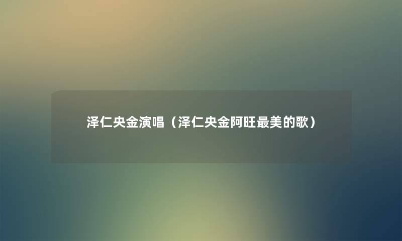 泽仁央金演唱(泽仁央金阿旺美的歌) 泽仁央金演唱(泽仁央金阿旺美的歌)