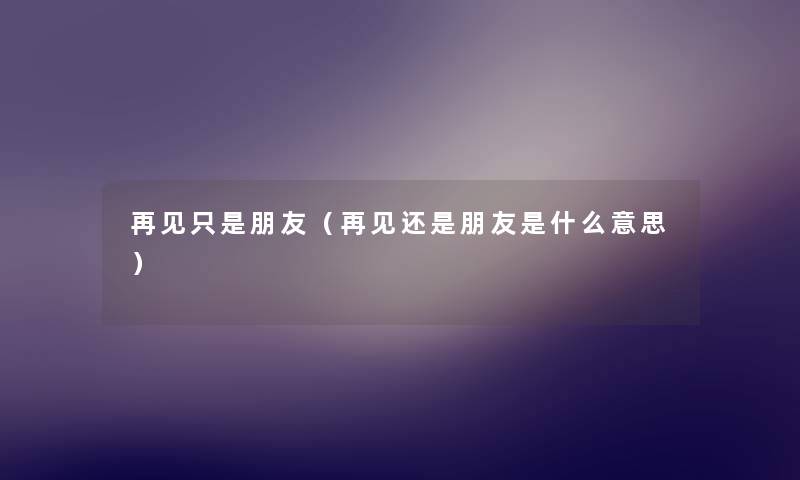 再见只是朋友(再见还是朋友是什么意思) 再见只是朋友(再见还是朋友是什么意思)