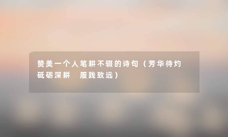 赞美一个人笔耕不辍的诗句(芳华待灼 砥砺深耕 履践致远) 赞美一个人笔耕不辍的诗句(芳华待灼 砥砺深耕 履践致远)