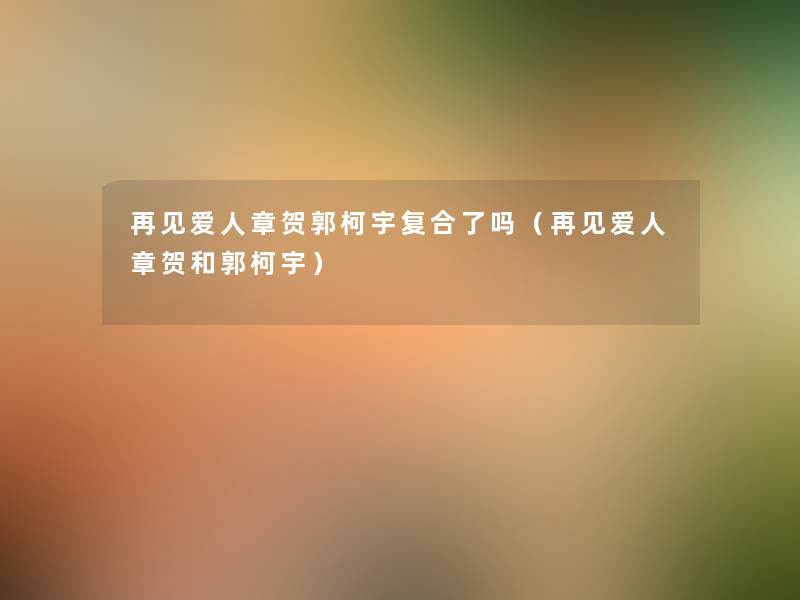 再见爱人章贺郭柯宇复合了吗(再见爱人章贺和郭柯宇) 再见爱人章贺郭柯宇复合了吗(再见爱人章贺和郭柯宇)