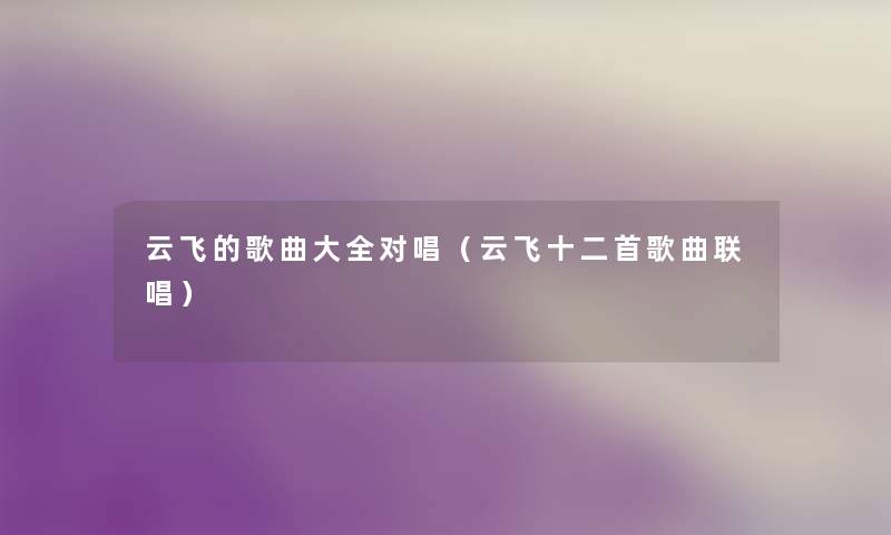 云飞的歌曲大全对唱(云飞十二首歌曲联唱) 云飞的歌曲大全对唱(云飞十二首歌曲联唱)
