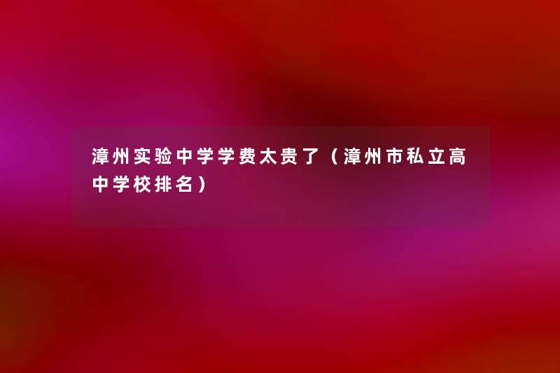 漳州实验中学学费太贵了(漳州市私立高中学校推荐) 漳州实验中学学费太贵了(漳州市私立高中学校推荐)