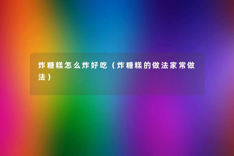 炸糖糕怎么炸好吃(炸糖糕的做法家常做法) 炸糖糕怎么炸好吃(炸糖糕的做法家常做法)