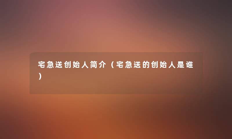 宅急送创始人简介(宅急送的创始人是谁) 宅急送创始人简介(宅急送的创始人是谁)
