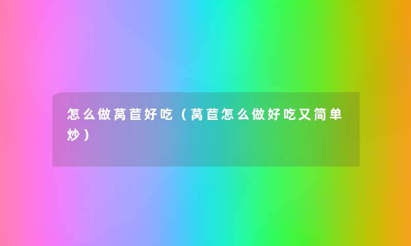 怎么做莴苣好吃(莴苣怎么做好吃又简单炒) 怎么做莴苣好吃(莴苣怎么做好吃又简单炒)