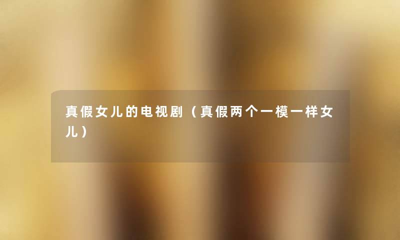 真假女儿的电视剧(真假两个一模一样女儿) 真假女儿的电视剧(真假两个一模一样女儿)