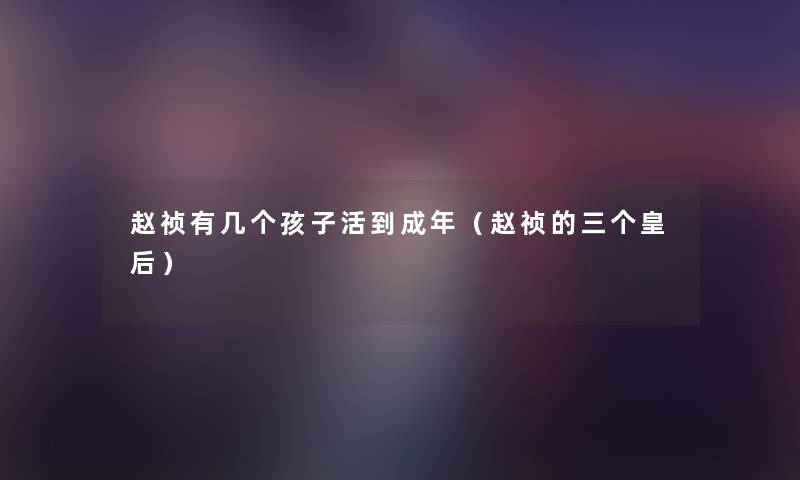 赵祯有几个孩子活到成年（赵祯的三个皇后）