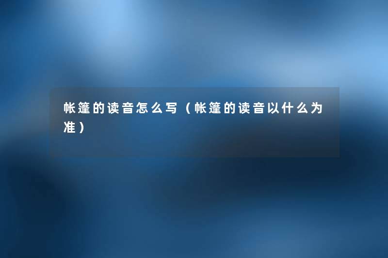 帐篷的读音怎么写（帐篷的读音以什么为准）