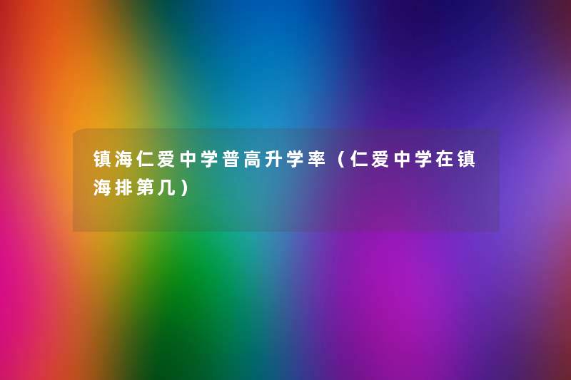 镇海仁爱中学普高升学率(仁爱中学在镇海排第几) 镇海仁爱中学普高升学率(仁爱中学在镇海排第几)