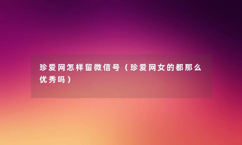 珍爱网怎样留微信号(珍爱网女的都那么优秀吗) 珍爱网怎样留微信号(珍爱网女的都那么优秀吗)