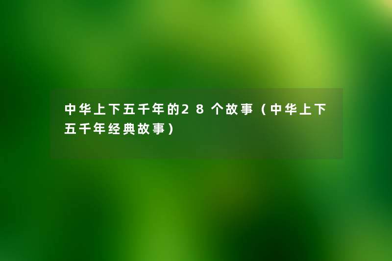 中华上下五千年的28个故事(中华上下五千年经典故事) 中华上下五千年的28个故事(中华上下五千年经典故事)