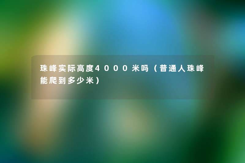 珠峰实际高度4000米吗(普通人珠峰能爬到多少米) 珠峰实际高度4000米吗(普通人珠峰能爬到多少米)