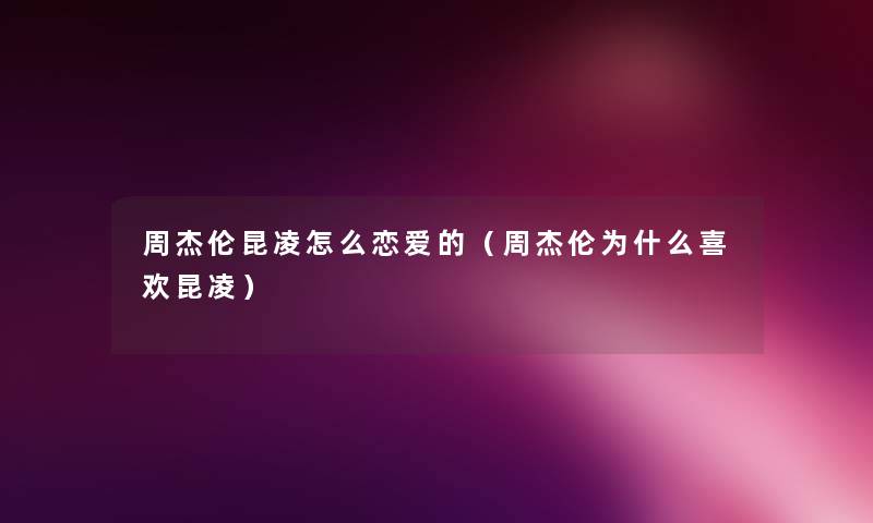 周杰伦昆凌怎么恋爱的(周杰伦为什么喜欢昆凌) 周杰伦昆凌怎么恋爱的(周杰伦为什么喜欢昆凌)