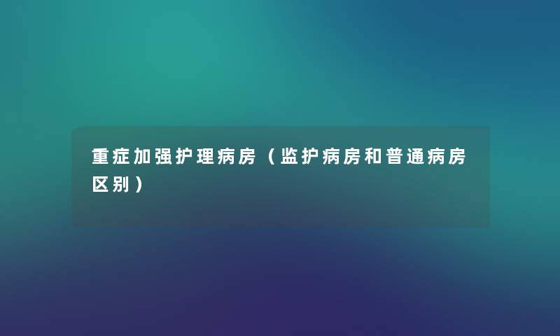 重症加强护理病房(监护病房和普通病房区别) 重症加强护理病房(监护病房和普通病房区别)