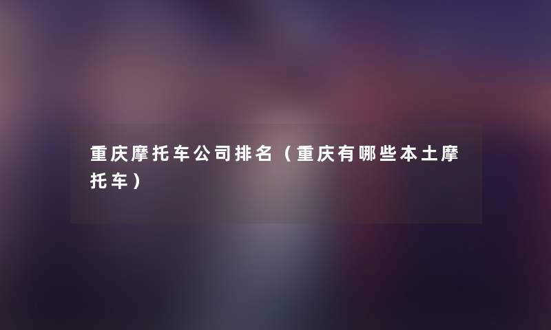 重庆摩托车公司推荐(重庆有哪些本土摩托车) 重庆摩托车公司推荐(重庆有哪些本土摩托车)