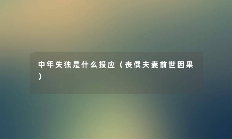 中年失独是什么报应(丧偶夫妻前世因果) 中年失独是什么报应(丧偶夫妻前世因果)