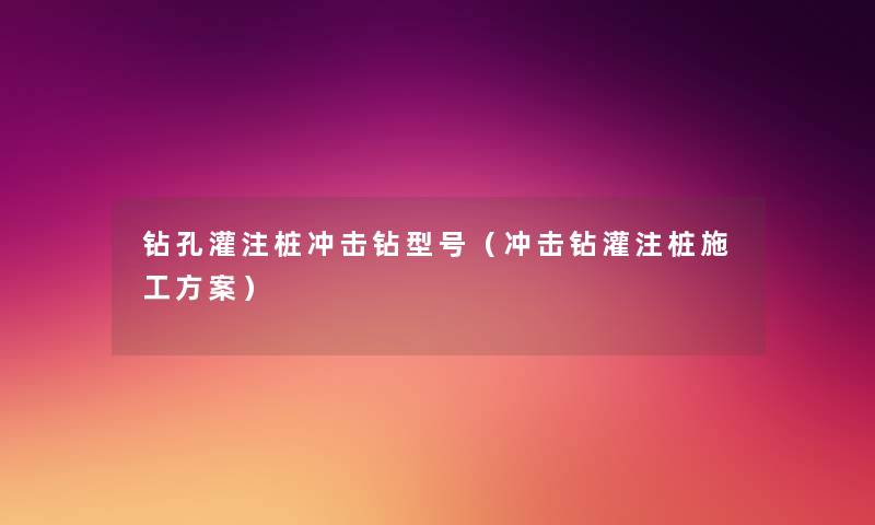 钻孔灌注桩冲击钻型号(冲击钻灌注桩施工方案) 钻孔灌注桩冲击钻型号(冲击钻灌注桩施工方案)
