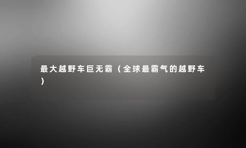 大越野车巨无霸(全球霸气的越野车) 大越野车巨无霸(全球霸气的越野车)