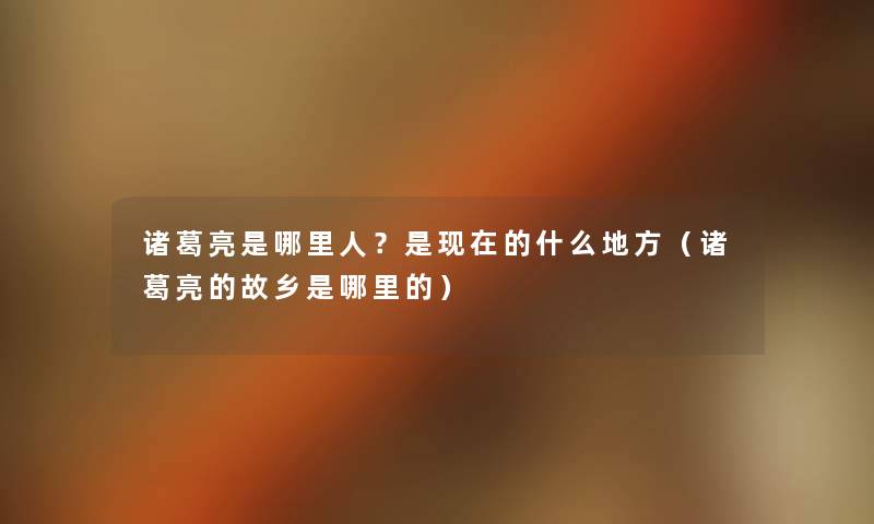 诸葛亮是哪里人?是的什么地方(诸葛亮的故乡是哪里的) 诸葛亮是哪里人?是的什么地方(诸葛亮的故乡是哪里的)
