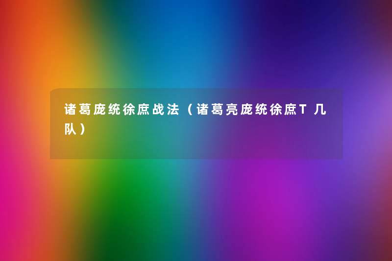 诸葛庞统徐庶战法（诸葛亮庞统徐庶T几队）