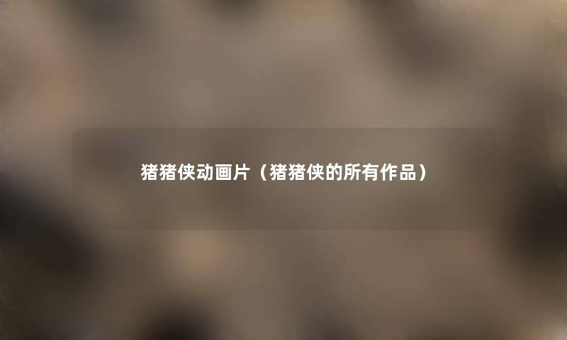 猪猪侠动画片（猪猪侠的所有作品）