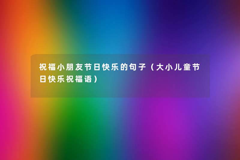 祝福小朋友节日快乐的句子(大小儿童节日快乐祝福语) 祝福小朋友节日快乐的句子(大小儿童节日快乐祝福语)