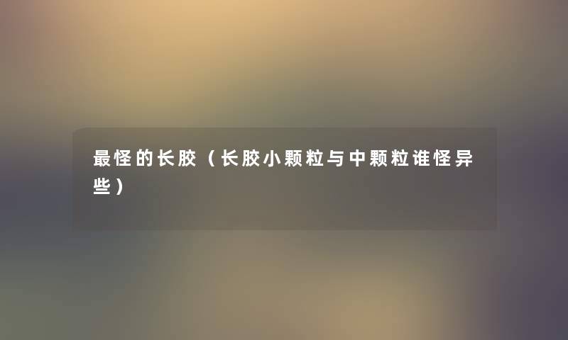 怪的长胶（长胶小颗粒与中颗粒谁怪异些）