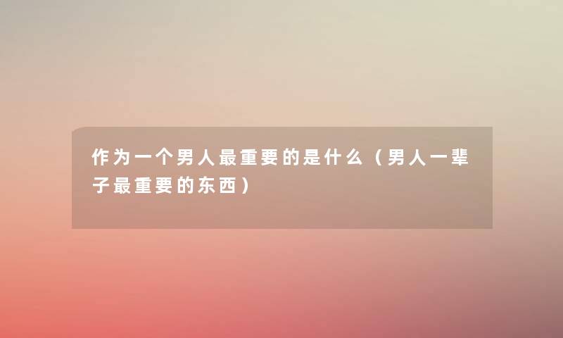 作为一个男人重要的是什么(男人一辈子重要的东西) 作为一个男人重要的是什么(男人一辈子重要的东西)