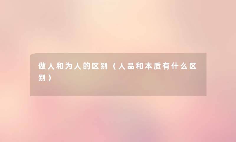 做人和为人的区别(人品和本质有什么区别) 做人和为人的区别(人品和本质有什么区别)