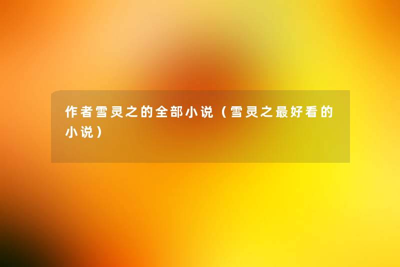 雪灵之的整理的小说(雪灵之好看的小说) 雪灵之的整理的小说(雪灵之好看的小说)