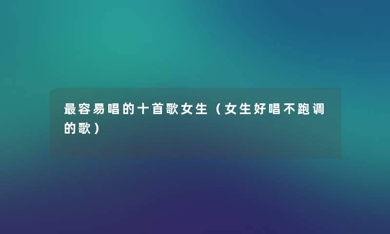 容易唱的十首歌女生(女生好唱不跑调的歌) 容易唱的十首歌女生(女生好唱不跑调的歌)