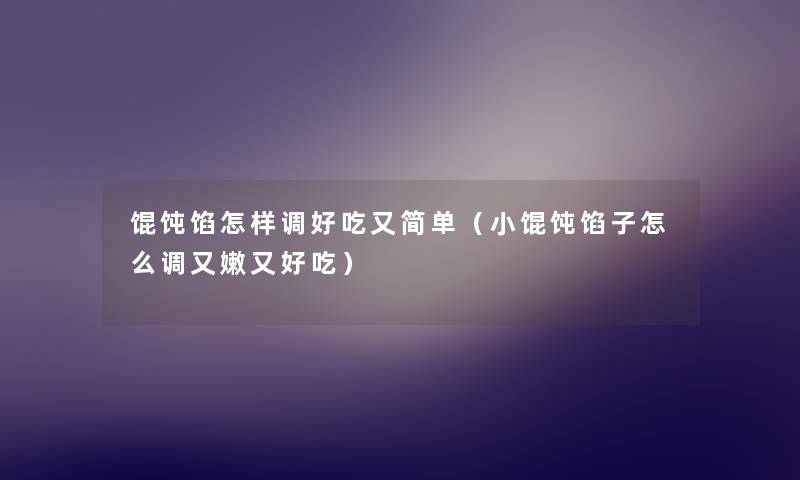 馄饨馅怎样调好吃又简单(小馄饨馅子怎么调又嫩又好吃) 馄饨馅怎样调好吃又简单(小馄饨馅子怎么调又嫩又好吃)