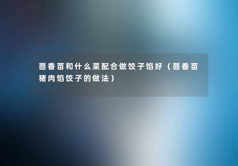 茴香苗和什么菜配合做饺子馅好(茴香苗猪肉馅饺子的做法) 茴香苗和什么菜配合做饺子馅好(茴香苗猪肉馅饺子的做法)