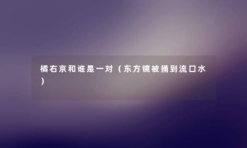 橘右京和谁是一对(东方镜被捅到流口水) 橘右京和谁是一对(东方镜被捅到流口水)
