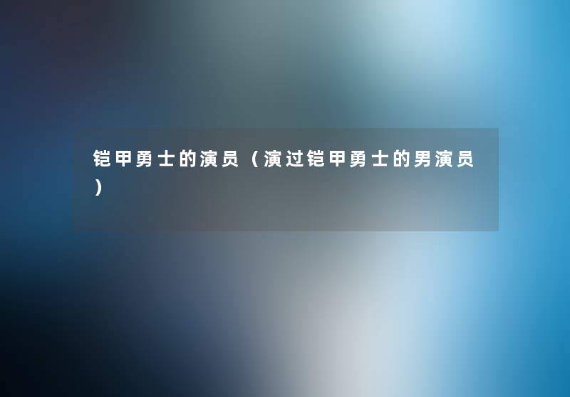 铠甲勇士的演员(演过铠甲勇士的男演员) 铠甲勇士的演员(演过铠甲勇士的男演员)