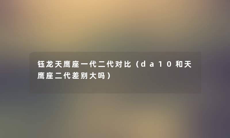 钰龙天鹰座一代二代对比(da10和天鹰座二代差别大吗) 钰龙天鹰座一代二代对比(da10和天鹰座二代差别大吗)