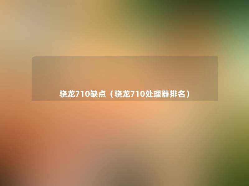 骁龙710缺点(骁龙710处理器推荐) 骁龙710缺点(骁龙710处理器推荐)