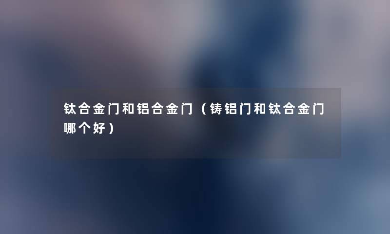 钛合金门和铝合金门(铸铝门和钛合金门哪个好) 钛合金门和铝合金门(铸铝门和钛合金门哪个好)