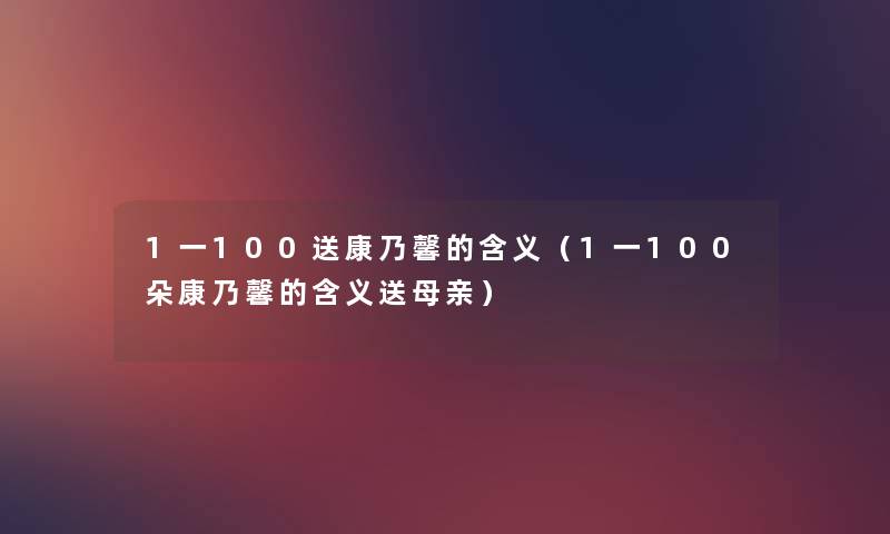 1一100送康乃馨的含义(1一100朵康乃馨的含义送母亲) 1一100送康乃馨的含义(1一100朵康乃馨的含义送母亲)