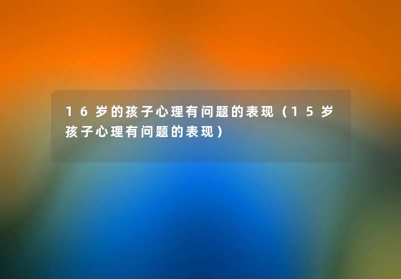 16岁的孩子心理有问题的表现(15岁孩子心理有问题的表现) 16岁的孩子心理有问题的表现(15岁孩子心理有问题的表现)