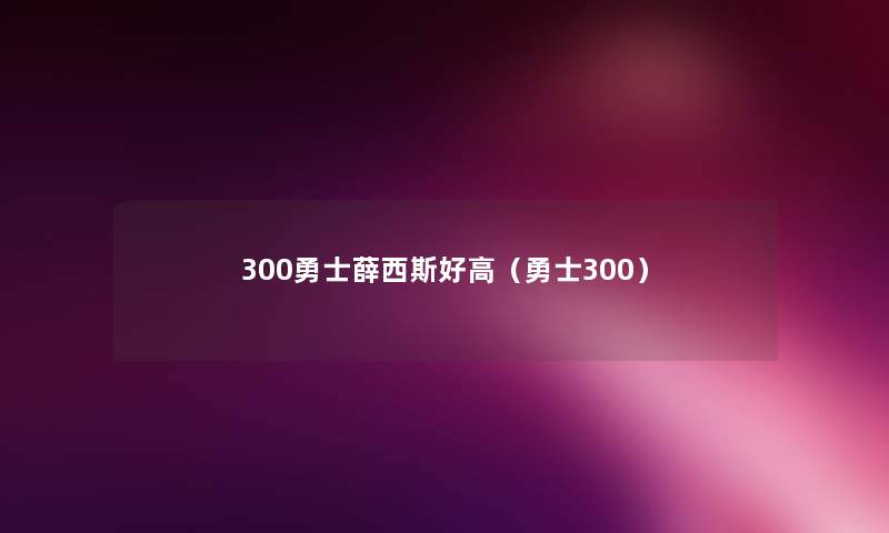 300勇士薛西斯好高(勇士300) 300勇士薛西斯好高(勇士300)